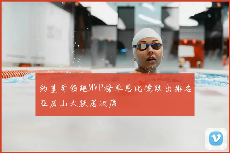 约基奇领跑MVP榜单恩比德跌出排名亚历山大跃居次席