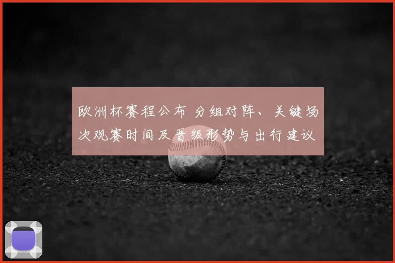 欧洲杯赛程公布 分组对阵、关键场次观赛时间及晋级形势与出行建议